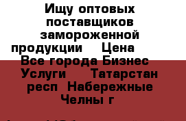 Ищу оптовых поставщиков замороженной продукции. › Цена ­ 10 - Все города Бизнес » Услуги   . Татарстан респ.,Набережные Челны г.